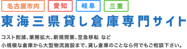 名古屋市内、愛知、岐阜、三重 東海三県貸し倉庫専門サイト コスト削減、業務拡大、新規開業、至急移転 など小規模な倉庫から大型物流施設まで、貸し倉庫のことなら何でもご相談下さい。